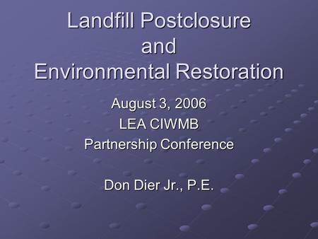 Landfill Postclosure and Environmental Restoration August 3, 2006 LEA CIWMB Partnership Conference Don Dier Jr., P.E.