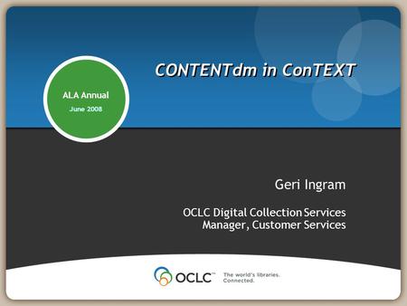 ALA Annual June 2008 CONTENTdm in ConTEXT Geri Ingram OCLC Digital Collection Services Manager, Customer Services.