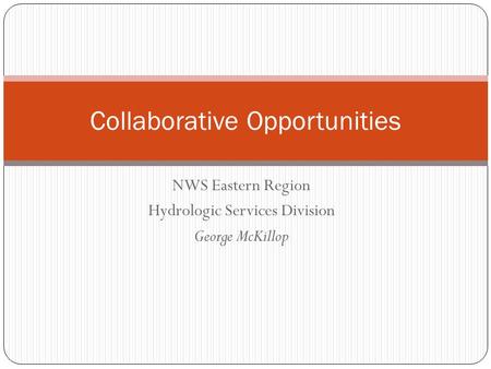 NWS Eastern Region Hydrologic Services Division George McKillop Collaborative Opportunities.