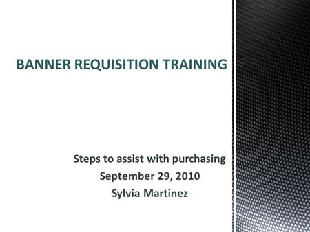 Steps to assist with purchasing September 29, 2010 Sylvia Martinez BANNER REQUISITION TRAINING.