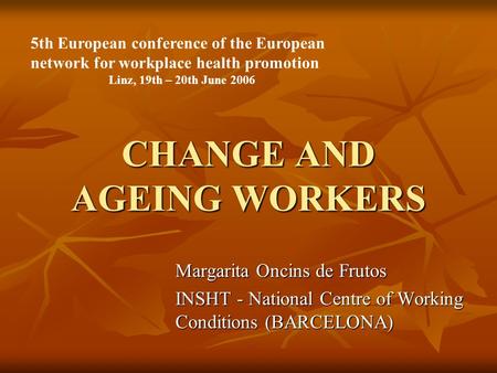 CHANGE AND AGEING WORKERS Margarita Oncins de Frutos INSHT - National Centre of Working Conditions (BARCELONA) 5th European conference of the European.