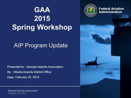 Federal Aviation Administration 1 Georgia Airports Association February 25, 2015 Presented to: By: Date: Federal Aviation Administration GAA 2015 Spring.