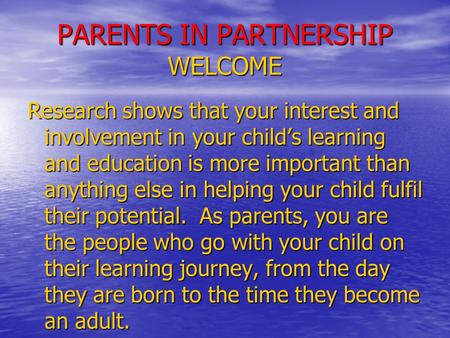 PARENTS IN PARTNERSHIP WELCOME Research shows that your interest and involvement in your child’s learning and education is more important than anything.