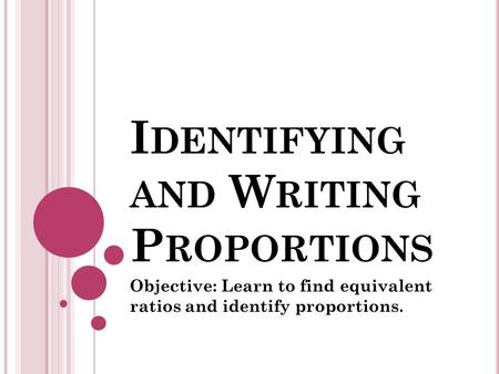 I DENTIFYING AND W RITING P ROPORTIONS Objective: Learn to find equivalent ratios and identify proportions.