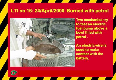 LTI no 16: 24/April/2000 Burned with petrol Two mechanics try to test an electric fuel pump above a bowl filled with petrol. An electric wire is used to.