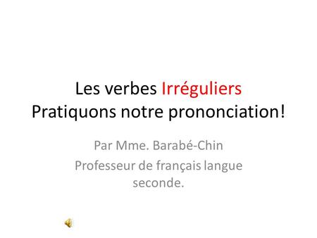 Les verbes Irréguliers Pratiquons notre prononciation! Par Mme. Barabé-Chin Professeur de français langue seconde.