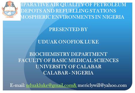 COMPARATIVE AIR QUALITY OF PETROLEUM DEPOTS AND REFUELLING STATIONS ATMOSPHERIC ENVIRONMENTS IN NIGERIA PRESENTED BY UDUAK ONOFIOK LUKE BIOCHEMISTRY DEPARTMENT.