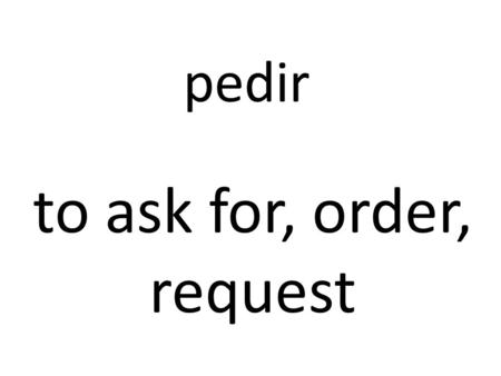 Pedir to ask for, order, request. ‘Pedir’ is a stem- changing verb that changes from e>i. Remember, ‘pedir’ is an ‘-ir’ infinitive.