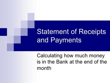 Statement of Receipts and Payments Calculating how much money is in the Bank at the end of the month.