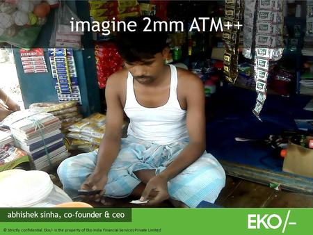 © Strictly confidential. Eko/- is the property of Eko India Financial Services Private Limited imagine 2mm ATM++ abhishek sinha, co-founder & ceo.