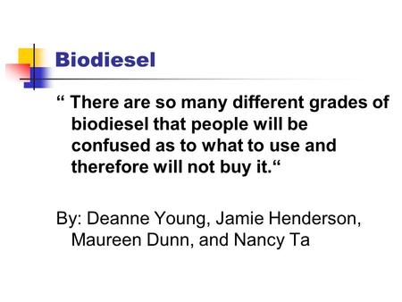 Biodiesel “ There are so many different grades of biodiesel that people will be confused as to what to use and therefore will not buy it.“ By: Deanne Young,