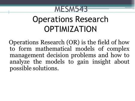 MESM543 Operations Research (OR) is the field of how to form mathematical models of complex management decision problems and how to analyze the models.