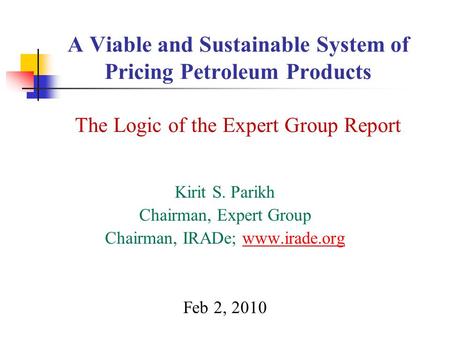 A Viable and Sustainable System of Pricing Petroleum Products The Logic of the Expert Group Report Kirit S. Parikh Chairman, Expert Group Chairman, IRADe;