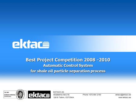 Best Project Competition 2008 -2010 Automatic Control System for shale oil particle separation process EKTACO AS Akadeemia tee 21E 12618 Tallinn, ESTONIA.