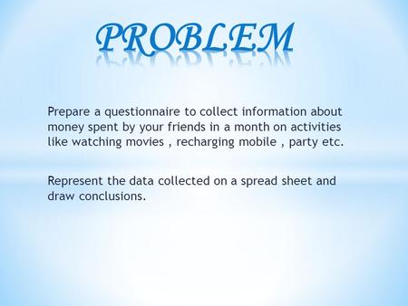 Prepare a questionnaire to collect information about money spent by your friends in a month on activities like watching movies, recharging mobile, party.