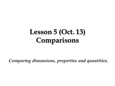 Lesson 5 (Oct. 13) Comparisons Comparing dimensions, properties and quantities.