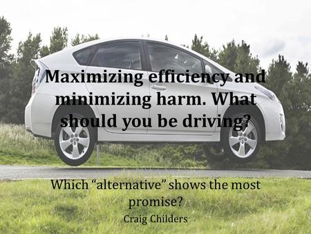 Maximizing efficiency and minimizing harm. What should you be driving? Which “alternative” shows the most promise? Craig Childers.