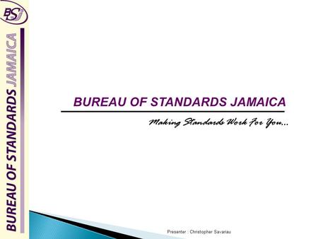 BUREAU OF STANDARDS JAMAICA Making Standards Work For You… Presenter : Christopher Savariau.