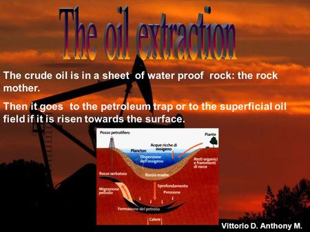 The crude oil is in a sheet of water proof rock: the rock mother. Then it goes to the petroleum trap or to the superficial oil field if it is risen towards.