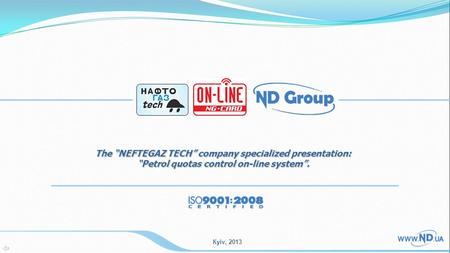 Кyiv, 2013 The “NEFTEGAZ TECH” company specialized presentation: “Petrol quotas control on-line system”.