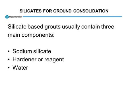 SILICATES FOR GROUND CONSOLIDATION Silicate based grouts usually contain three main components: Sodium silicate Hardener or reagent Water.