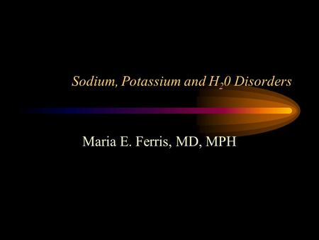 Sodium, Potassium and H 2 0 Disorders Maria E. Ferris, MD, MPH.