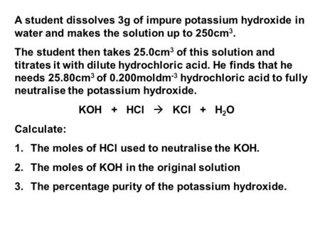 A student dissolves 3g of impure potassium hydroxide in water and makes the solution up to 250cm3. The student then takes 25.0cm3 of this solution and.