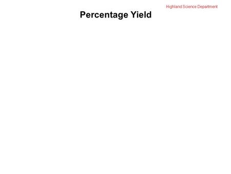 Highland Science Department Percentage Yield. Highland Science Department Percentage Yield Percentage Yield: a comparison of the mass of product actually.