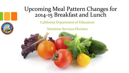 Upcoming Meal Pattern Changes for 2014-15 Breakfast and Lunch California Department of Education Nutrition Services Division.