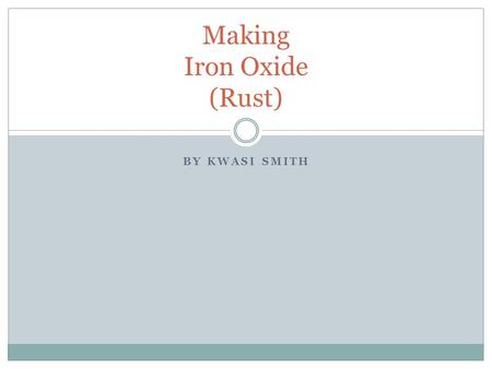 BY KWASI SMITH Making Iron Oxide (Rust). Rust Rust is scientifically called oxidation, which occurs when oxygen comes in long- term contact with certain.