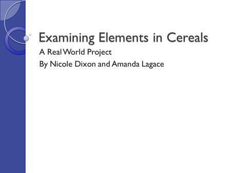 Examining Elements in Cereals A Real World Project By Nicole Dixon and Amanda Lagace.