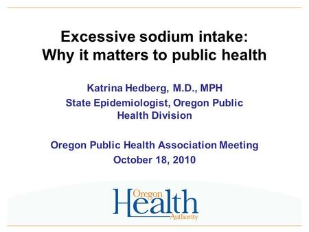 Excessive sodium intake: Why it matters to public health Katrina Hedberg, M.D., MPH State Epidemiologist, Oregon Public Health Division Oregon Public Health.