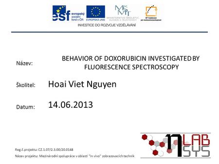 BEHAVIOR OF DOXORUBICIN INVESTIGATED BY FLUORESCENCE SPECTROSCOPY Hoai Viet Nguyen Reg.č.projektu: CZ.1.07/2.3.00/20.0148 Název projektu: Mezinárodní spolupráce.