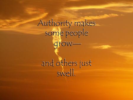 Authority makes some people grow — and others just swell.