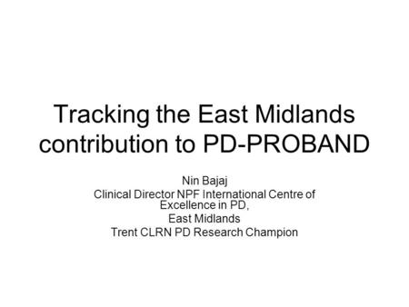 Tracking the East Midlands contribution to PD-PROBAND Nin Bajaj Clinical Director NPF International Centre of Excellence in PD, East Midlands Trent CLRN.