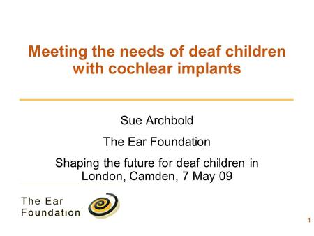 Meeting the needs of deaf children with cochlear implants Sue Archbold The Ear Foundation Shaping the future for deaf children in London, Camden, 7 May.