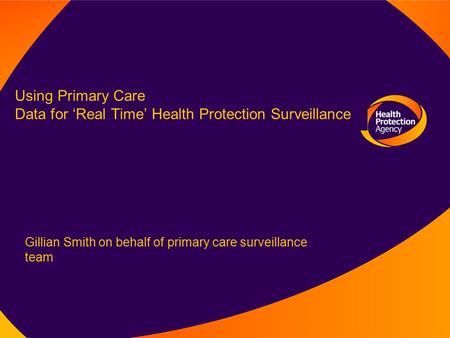 Using Primary Care Data for ‘Real Time’ Health Protection Surveillance Gillian Smith on behalf of primary care surveillance team.