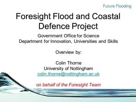 Foresight Flood and Coastal Defence Project Government Office for Science Department for Innovation, Universities and Skills Overview by: Colin Thorne.