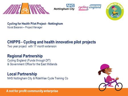 Cycling for Health Pilot Project - Nottingham Murat Basaran – Project Manager CHIPPS - Cycling and health innovative pilot projects Two year project with.