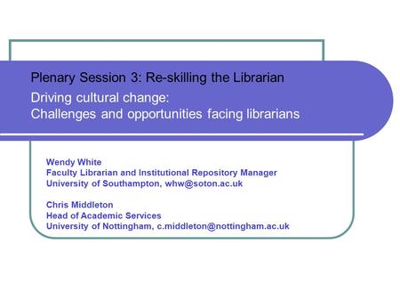 Plenary Session 3: Re-skilling the Librarian Driving cultural change: Challenges and opportunities facing librarians Wendy White Faculty Librarian and.