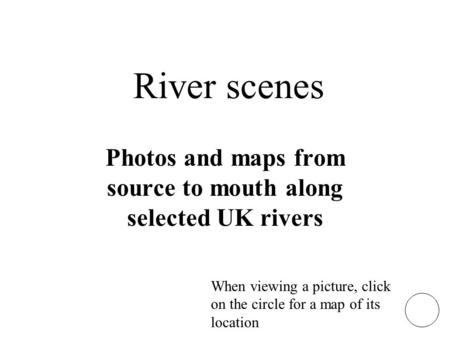 River scenes Photos and maps from source to mouth along selected UK rivers When viewing a picture, click on the circle for a map of its location.