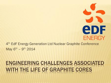 4 th EdF Energy Generation Ltd Nuclear Graphite Conference May 6 th – 9 th 2014.