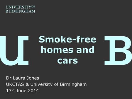 Smoke-free homes and cars Dr Laura Jones UKCTAS & University of Birmingham 13 th June 2014.