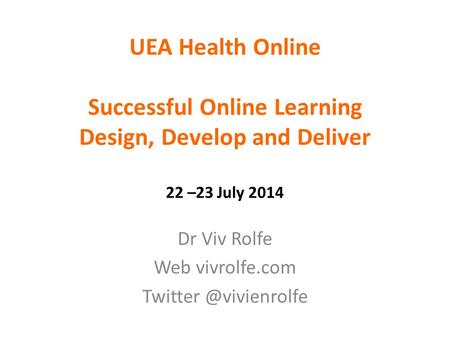 UEA Health Online Successful Online Learning Design, Develop and Deliver 22 –23 July 2014 Dr Viv Rolfe Web vivrolfe.com