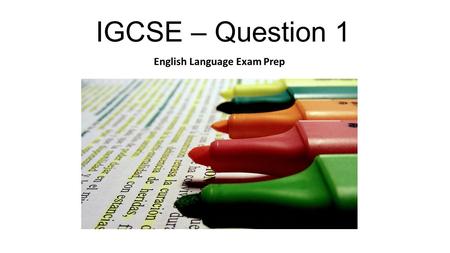 IGCSE – Question 1 English Language Exam Prep. Question 1 – What is expected? The aim of the question is to adapt material from a passage into something.