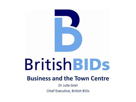 Business and the Town Centre Dr Julie Grail Chief Executive, British BIDs.