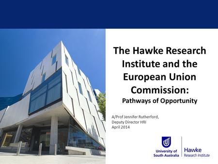 The Hawke Research Institute and the European Union Commission: Pathways of Opportunity A/Prof Jennifer Rutherford, Deputy Director HRI April 2014.