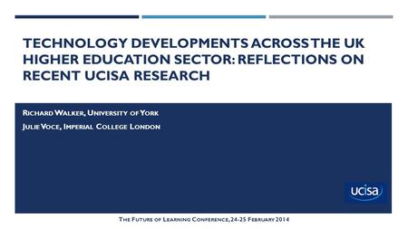 TECHNOLOGY DEVELOPMENTS ACROSS THE UK HIGHER EDUCATION SECTOR: REFLECTIONS ON RECENT UCISA RESEARCH R ICHARD W ALKER, U NIVERSITY OF Y ORK J ULIE V OCE,