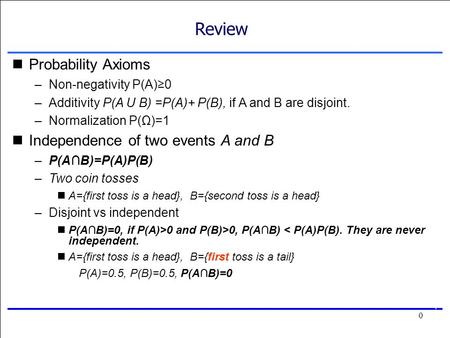 0 0 Review Probability Axioms –Non-negativity P(A)≥0 –Additivity P(A U B) =P(A)+ P(B), if A and B are disjoint. –Normalization P(Ω)=1 Independence of two.