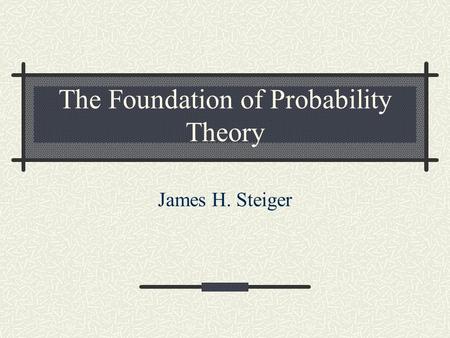 The Foundation of Probability Theory James H. Steiger.